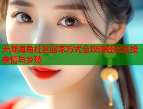 天涯海角社区回家方式全攻略轻松连接亲情与乡愁  第1张
