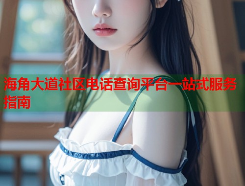 海角大道社区电话查询平台一站式服务指南  第1张