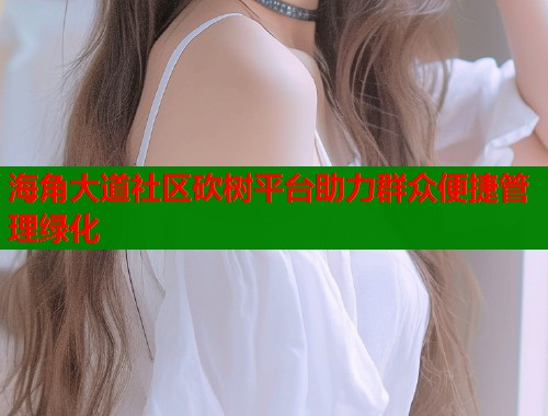 海角大道社区砍树平台助力群众便捷管理绿化  第1张