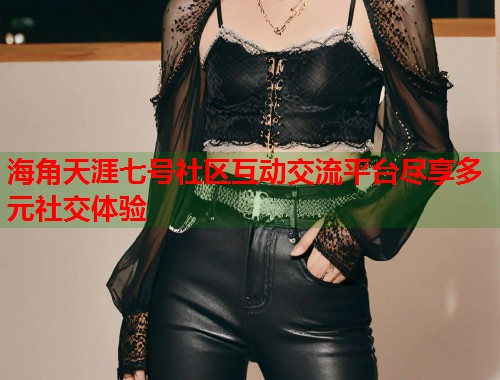 海角天涯七号社区互动交流平台尽享多元社交体验  第1张