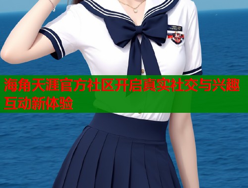 海角天涯官方社区开启真实社交与兴趣互动新体验  第1张