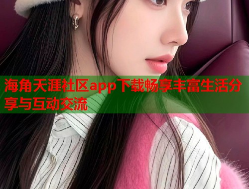 海角天涯社区app下载畅享丰富生活分享与互动交流  第1张