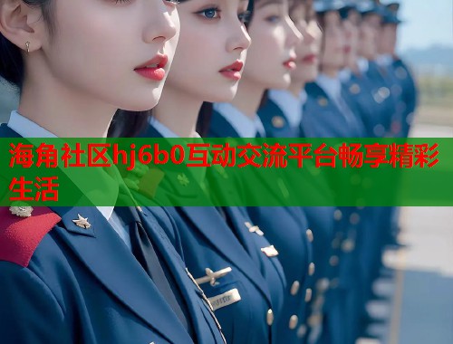 海角社区hj6b0互动交流平台畅享精彩生活  第1张