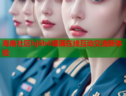 海角社区hj6b6爆满在线互动交流新体验  第1张
