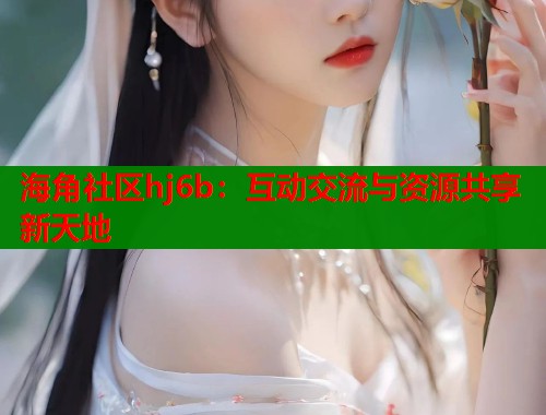 海角社区hj6b：互动交流与资源共享新天地  第1张