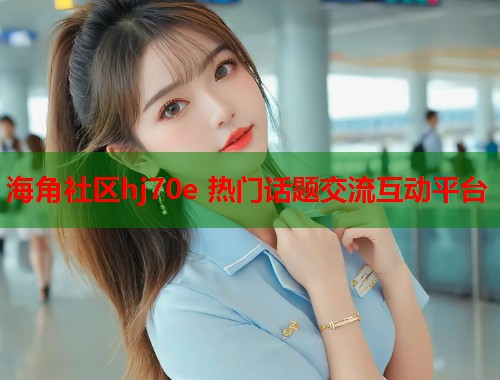 海角社区hj70e 热门话题交流互动平台  第1张