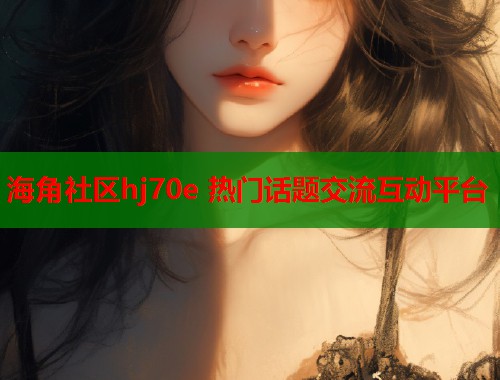 海角社区hj70e 热门话题交流互动平台  第2张