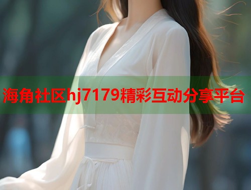 海角社区hj7179精彩互动分享平台  第1张