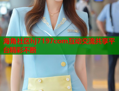海角社区hj7197com互动交流共享平台精彩不断  第1张