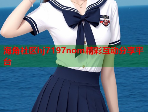 海角社区hj7197nom精彩互动分享平台  第1张