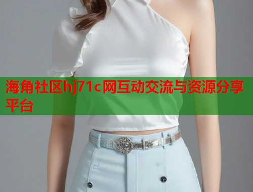 海角社区hj71c网互动交流与资源分享平台  第1张
