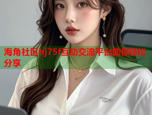 海角社区hj75f互动交流平台助你轻松分享  第1张