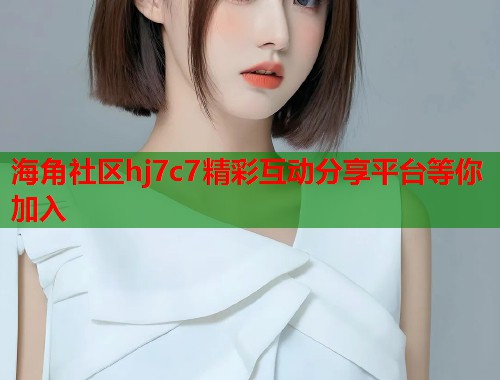 海角社区hj7c7精彩互动分享平台等你加入  第1张