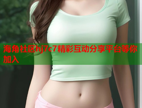 海角社区hj7c7精彩互动分享平台等你加入  第2张