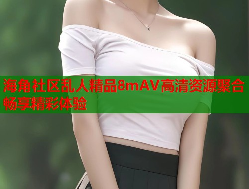 海角社区乱人精品8mAV高清资源聚合畅享精彩体验  第1张