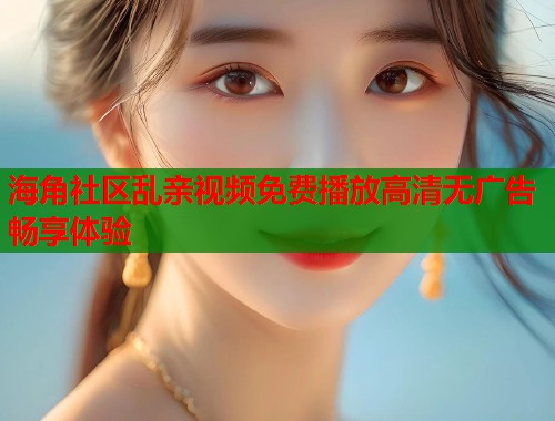 海角社区乱亲视频免费播放高清无广告畅享体验  第2张