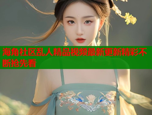 海角社区乱人精品视频最新更新精彩不断抢先看  第1张