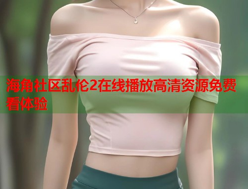 海角社区乱伦2在线播放高清资源免费看体验  第2张