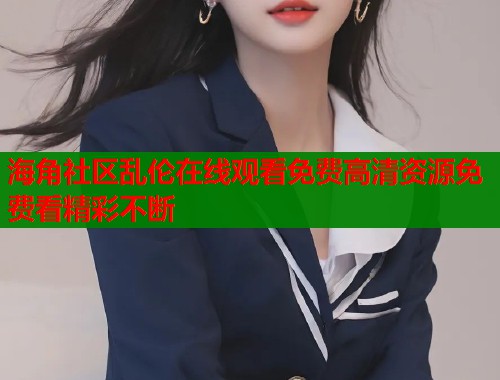 海角社区乱伦在线观看免费高清资源免费看精彩不断  第2张