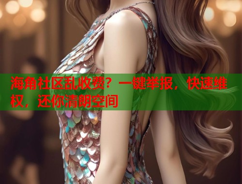 海角社区乱收费？一键举报，快速维权，还你清朗空间  第1张