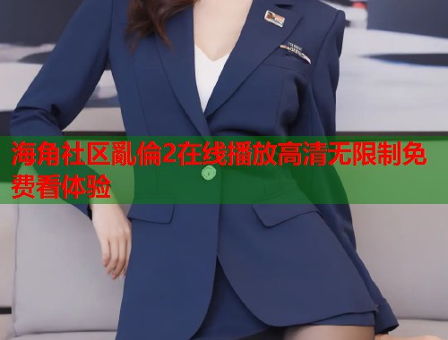 海角社区亂倫2在线播放高清无限制免费看体验  第1张