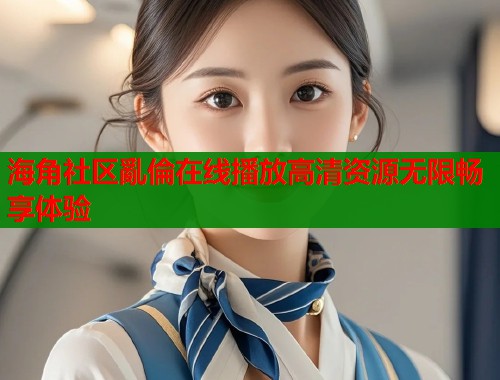 海角社区亂倫在线播放高清资源无限畅享体验  第1张