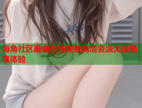 海角社区亂倫在线观看高清资源无限畅享体验  第1张