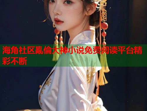 海角社区亂倫大神小说免费阅读平台精彩不断  第1张