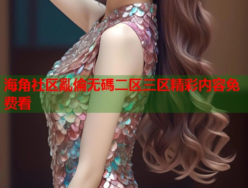 海角社区亂倫无碼二区三区精彩内容免费看  第1张