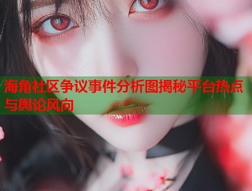 海角社区争议事件分析图揭秘平台热点与舆论风向  第1张