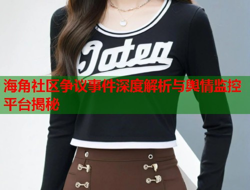 海角社区争议事件深度解析与舆情监控平台揭秘  第1张