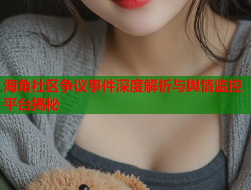 海角社区争议事件深度解析与舆情监控平台揭秘  第2张