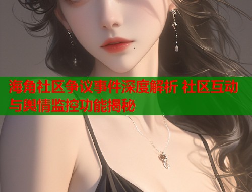 海角社区争议事件深度解析 社区互动与舆情监控功能揭秘  第1张