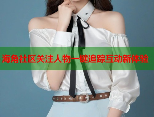 海角社区关注人物一键追踪互动新体验  第1张