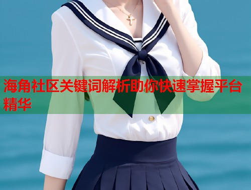 海角社区关键词解析助你快速掌握平台精华  第2张