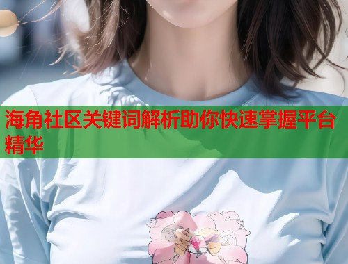 海角社区关键词解析助你快速掌握平台精华  第1张