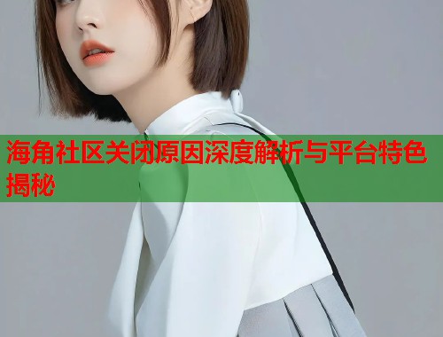 海角社区关闭原因深度解析与平台特色揭秘  第1张