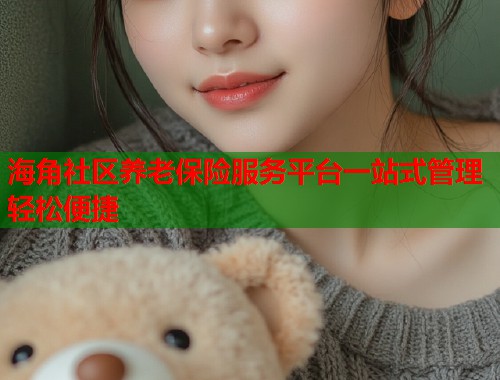 海角社区养老保险服务平台一站式管理轻松便捷  第1张