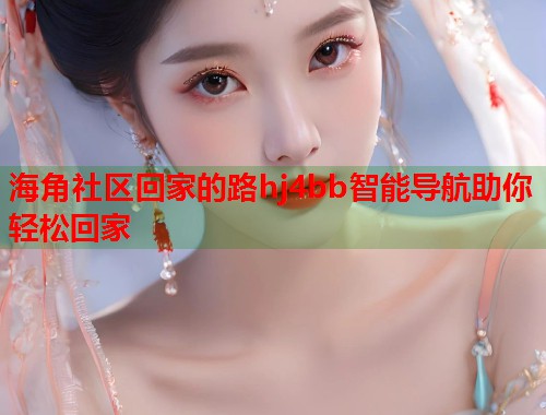海角社区回家的路hj4bb智能导航助你轻松回家  第1张