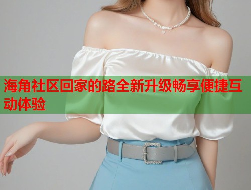 海角社区回家的路全新升级畅享便捷互动体验  第1张