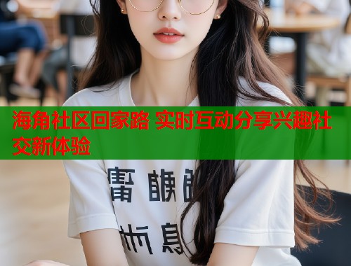 海角社区回家路 实时互动分享兴趣社交新体验  第1张
