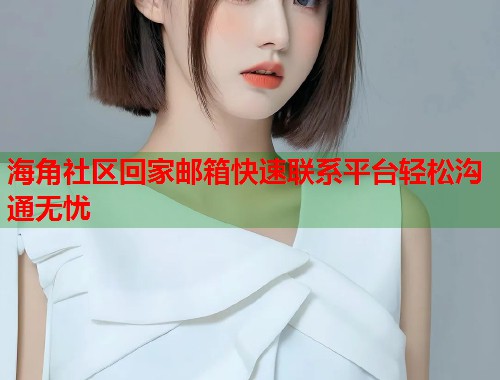 海角社区回家邮箱快速联系平台轻松沟通无忧  第1张