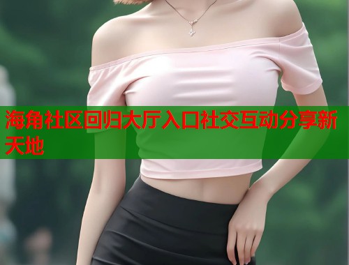 海角社区回归大厅入口社交互动分享新天地  第1张