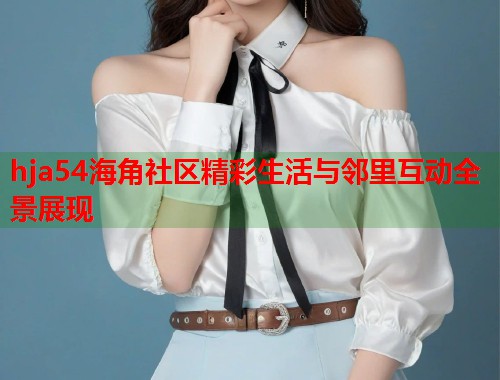 hja54海角社区精彩生活与邻里互动全景展现  第1张
