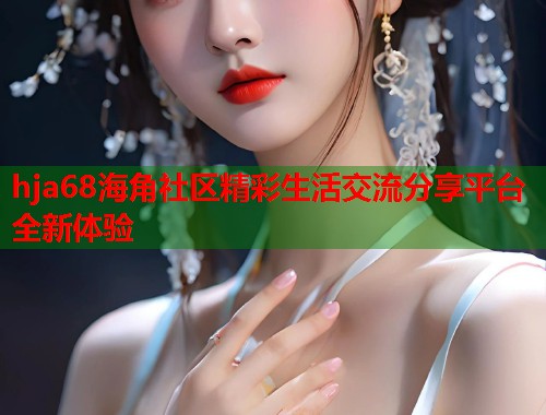 hja68海角社区精彩生活交流分享平台全新体验  第1张