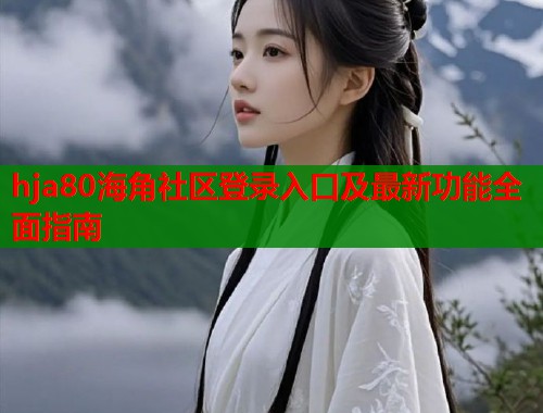 hja80海角社区登录入口及最新功能全面指南  第1张