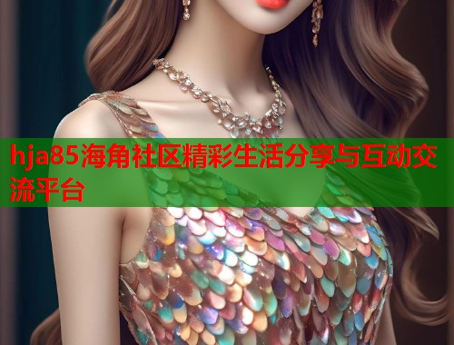 hja85海角社区精彩生活分享与互动交流平台  第1张