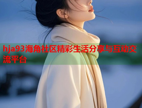 hja93海角社区精彩生活分享与互动交流平台  第2张