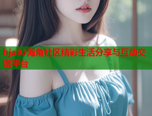 hja93海角社区精彩生活分享与互动交流平台  第1张