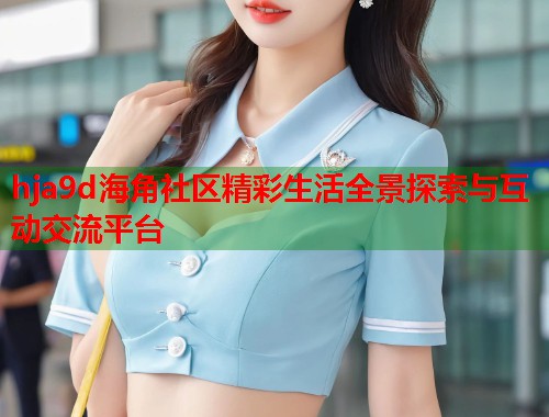 hja9d海角社区精彩生活全景探索与互动交流平台  第1张